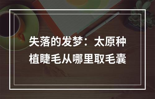 失落的发梦：太原种植睫毛从哪里取毛囊