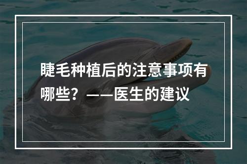 睫毛种植后的注意事项有哪些？——医生的建议