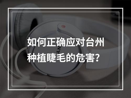 如何正确应对台州种植睫毛的危害？