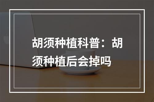 胡须种植科普：胡须种植后会掉吗