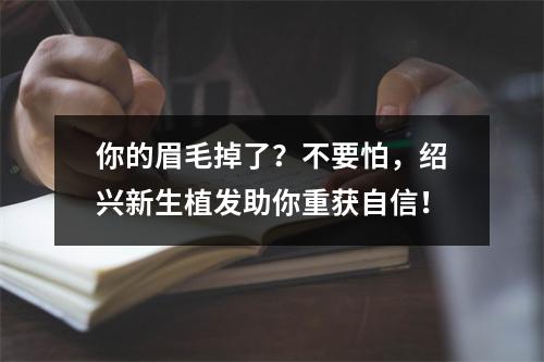 你的眉毛掉了？不要怕，绍兴新生植发助你重获自信！