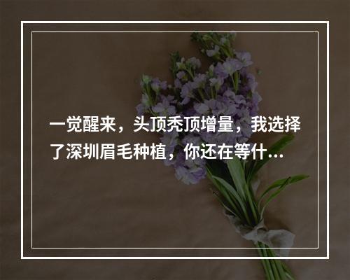 一觉醒来，头顶秃顶增量，我选择了深圳眉毛种植，你还在等什么？