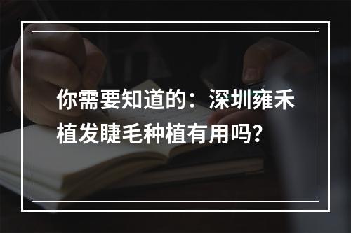 你需要知道的：深圳雍禾植发睫毛种植有用吗？