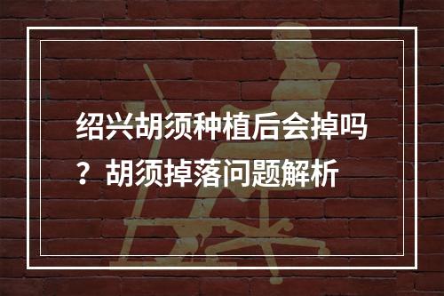 绍兴胡须种植后会掉吗？胡须掉落问题解析