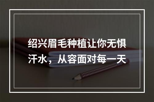 绍兴眉毛种植让你无惧汗水，从容面对每一天