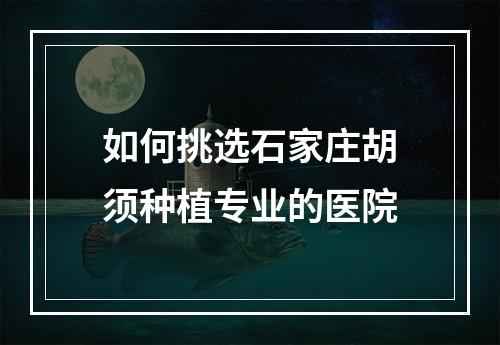 如何挑选石家庄胡须种植专业的医院