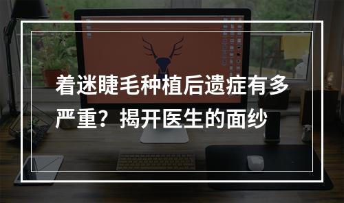 着迷睫毛种植后遗症有多严重？揭开医生的面纱