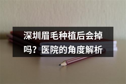 深圳眉毛种植后会掉吗？医院的角度解析