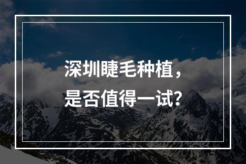 深圳睫毛种植，是否值得一试？