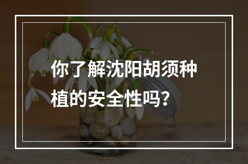 你了解沈阳胡须种植的安全性吗？