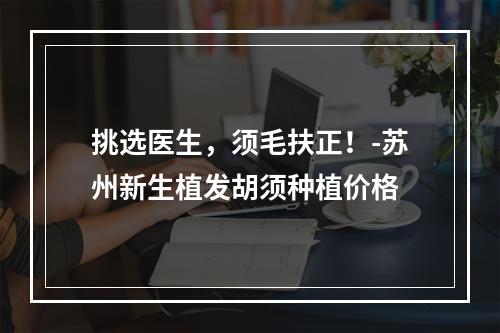 挑选医生，须毛扶正！-苏州新生植发胡须种植价格