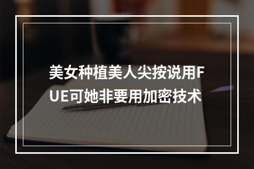 美女种植美人尖按说用FUE可她非要用加密技术