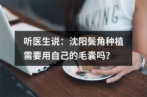 听医生说：沈阳鬓角种植需要用自己的毛囊吗？