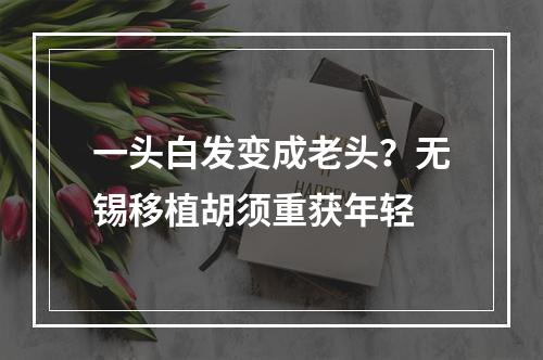 一头白发变成老头？无锡移植胡须重获年轻