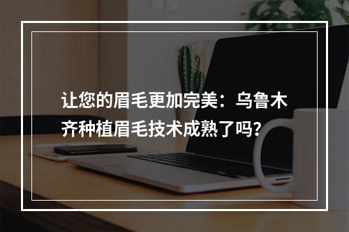 让您的眉毛更加完美：乌鲁木齐种植眉毛技术成熟了吗？