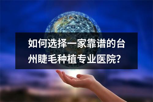 如何选择一家靠谱的台州睫毛种植专业医院？