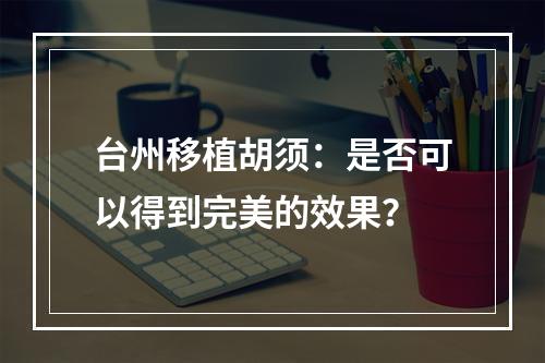 台州移植胡须：是否可以得到完美的效果？