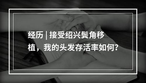 经历 | 接受绍兴鬓角移植，我的头发存活率如何？