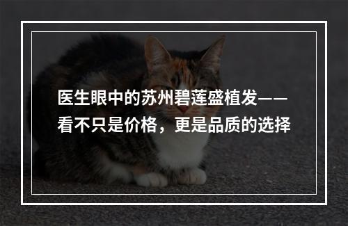 医生眼中的苏州碧莲盛植发——看不只是价格，更是品质的选择