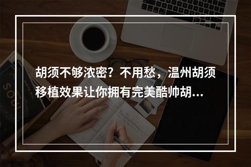 胡须不够浓密？不用愁，温州胡须移植效果让你拥有完美酷帅胡须！