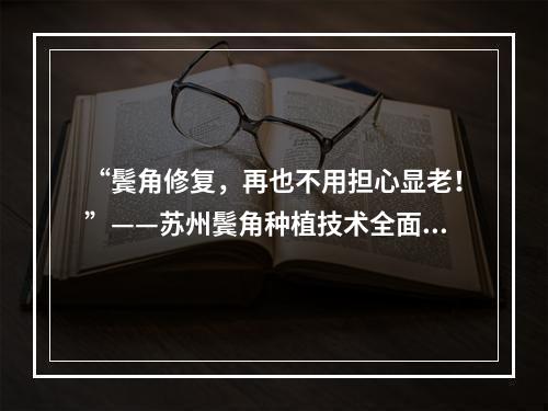 “鬓角修复，再也不用担心显老！”——苏州鬓角种植技术全面解析