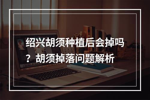 绍兴胡须种植后会掉吗？胡须掉落问题解析