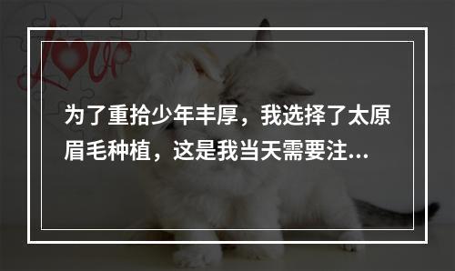 为了重拾少年丰厚，我选择了太原眉毛种植，这是我当天需要注意的事项