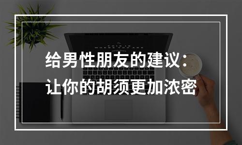 给男性朋友的建议：让你的胡须更加浓密