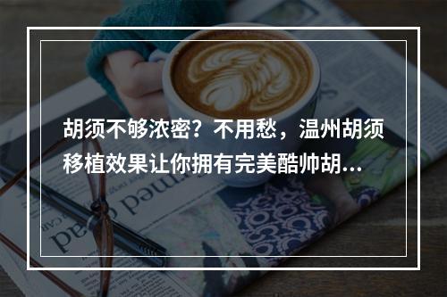 胡须不够浓密？不用愁，温州胡须移植效果让你拥有完美酷帅胡须！