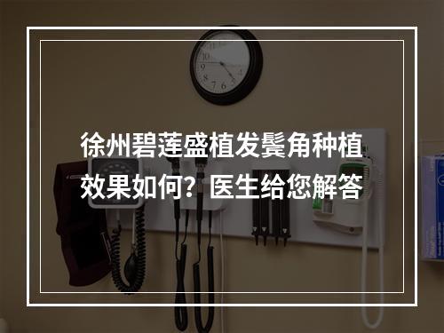 徐州碧莲盛植发鬓角种植效果如何？医生给您解答