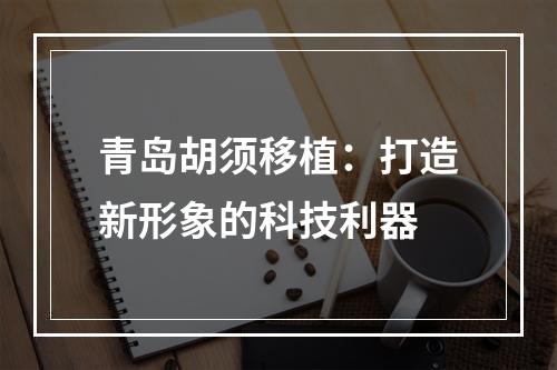 青岛胡须移植：打造新形象的科技利器