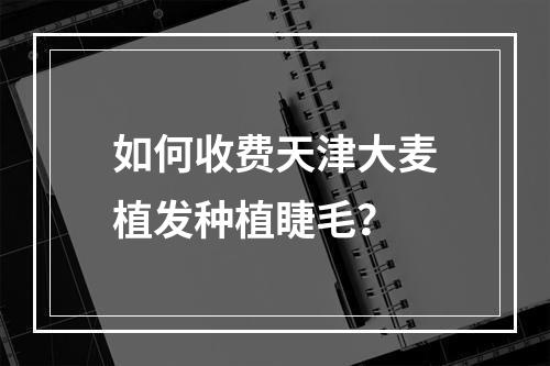 如何收费天津大麦植发种植睫毛？