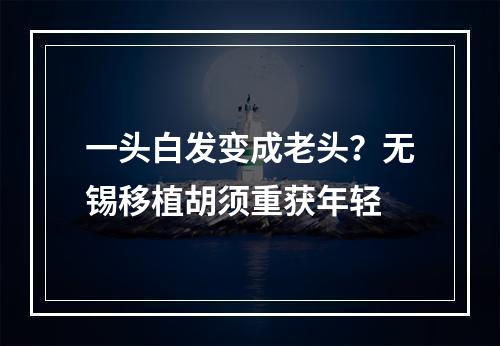 一头白发变成老头？无锡移植胡须重获年轻