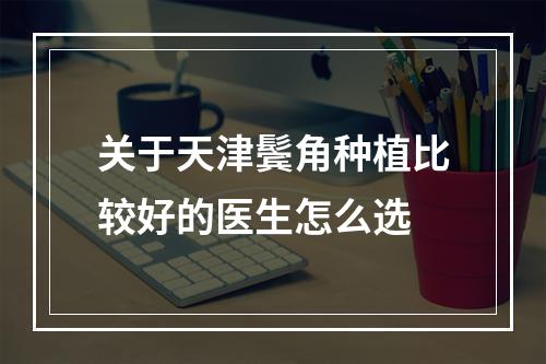 关于天津鬓角种植比较好的医生怎么选