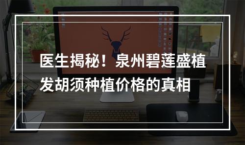 医生揭秘！泉州碧莲盛植发胡须种植价格的真相