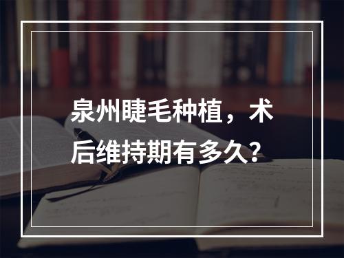 泉州睫毛种植，术后维持期有多久？