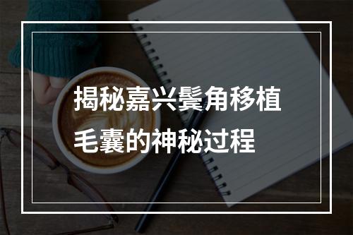 揭秘嘉兴鬓角移植毛囊的神秘过程