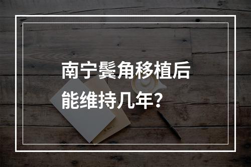 南宁鬓角移植后能维持几年？