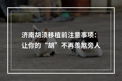 济南胡须移植前注意事项：让你的“胡”不再羡煞旁人