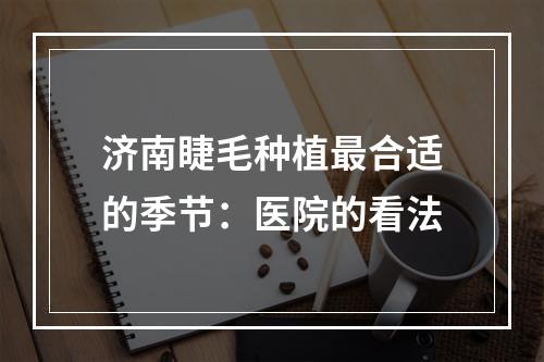 济南睫毛种植最合适的季节：医院的看法