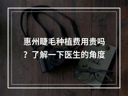 惠州睫毛种植费用贵吗？了解一下医生的角度