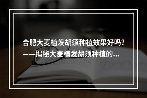 合肥大麦植发胡须种植效果好吗？——揭秘大麦植发胡须种植的真相