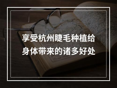 享受杭州睫毛种植给身体带来的诸多好处