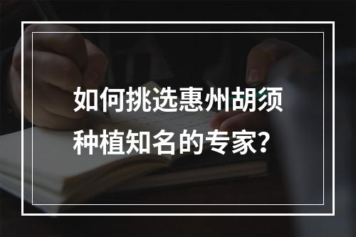 如何挑选惠州胡须种植知名的专家？