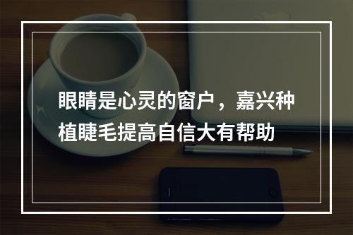 眼睛是心灵的窗户，嘉兴种植睫毛提高自信大有帮助