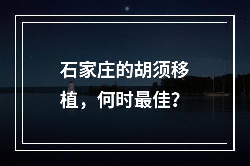 石家庄的胡须移植，何时最佳？