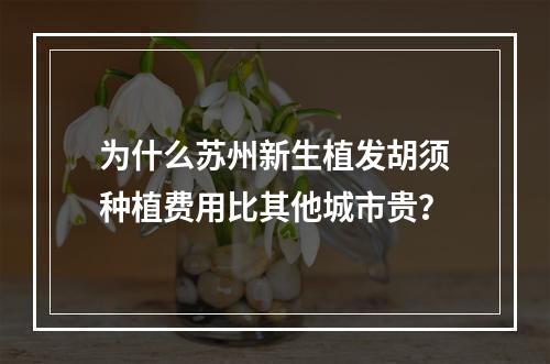 为什么苏州新生植发胡须种植费用比其他城市贵？