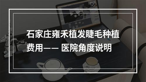 石家庄雍禾植发睫毛种植费用—— 医院角度说明