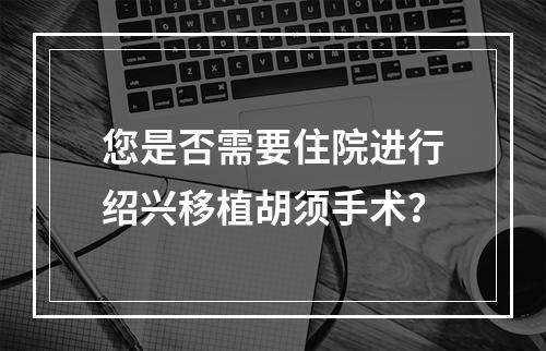 您是否需要住院进行绍兴移植胡须手术？