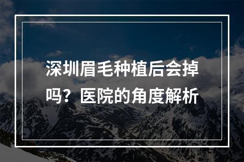 深圳眉毛种植后会掉吗？医院的角度解析